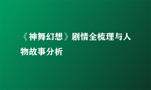 《神舞幻想》剧情全梳理与人物故事分析