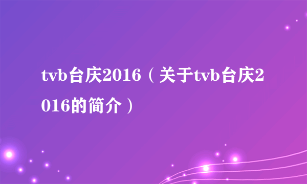 tvb台庆2016（关于tvb台庆2016的简介）