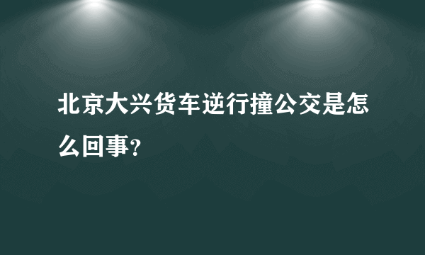 北京大兴货车逆行撞公交是怎么回事？