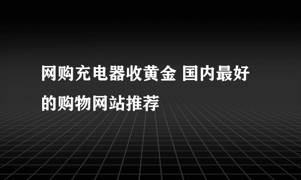 网购充电器收黄金 国内最好的购物网站推荐