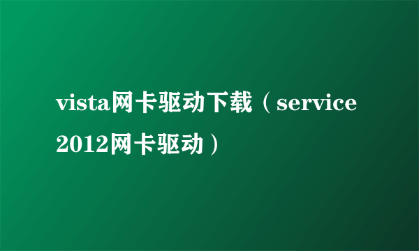 vista网卡驱动下载（service2012网卡驱动）