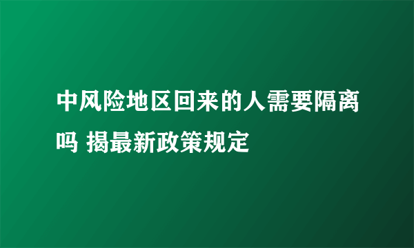 中风险地区回来的人需要隔离吗 揭最新政策规定