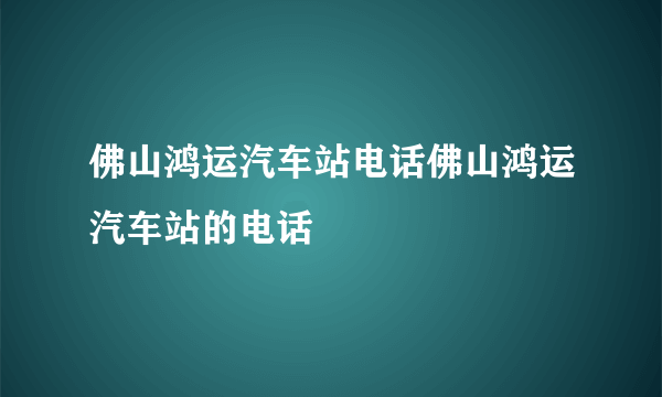 佛山鸿运汽车站电话佛山鸿运汽车站的电话