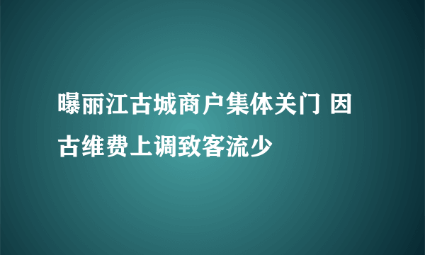 曝丽江古城商户集体关门 因古维费上调致客流少