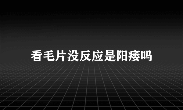 看毛片没反应是阳痿吗