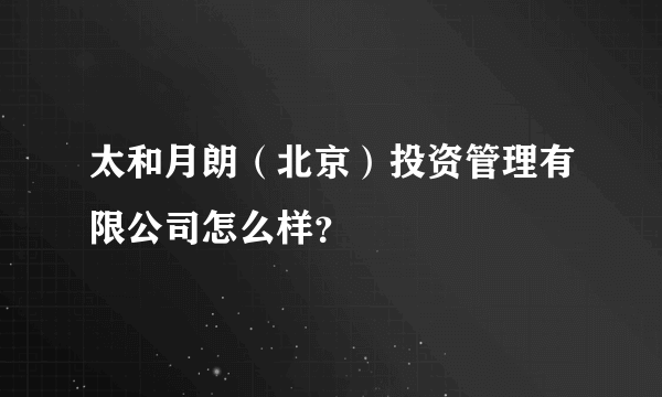 太和月朗（北京）投资管理有限公司怎么样？