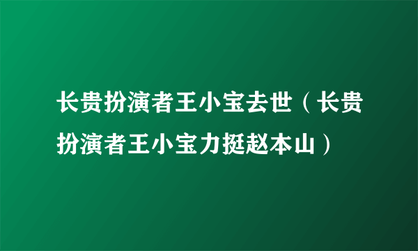 长贵扮演者王小宝去世（长贵扮演者王小宝力挺赵本山）