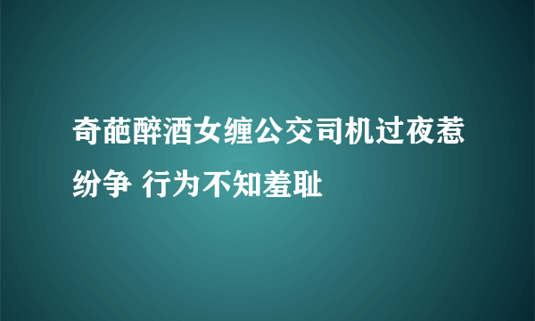 奇葩醉酒女缠公交司机过夜惹纷争 行为不知羞耻