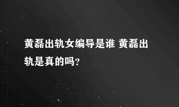 黄磊出轨女编导是谁 黄磊出轨是真的吗？