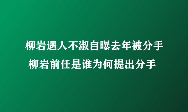 柳岩遇人不淑自曝去年被分手 柳岩前任是谁为何提出分手