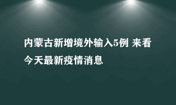 内蒙古新增境外输入5例 来看今天最新疫情消息