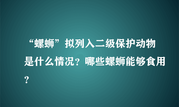 “螺蛳”拟列入二级保护动物是什么情况？哪些螺蛳能够食用？