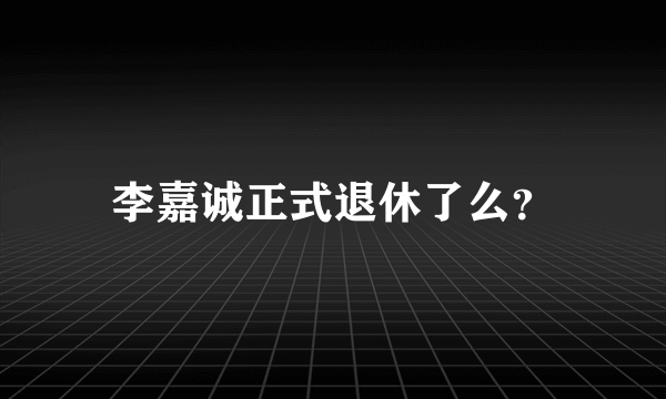 李嘉诚正式退休了么？