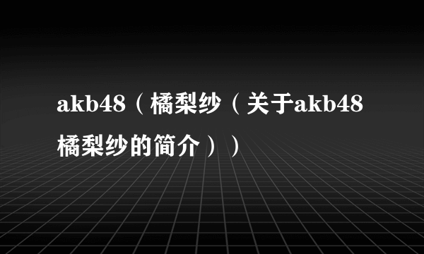 akb48（橘梨纱（关于akb48橘梨纱的简介））