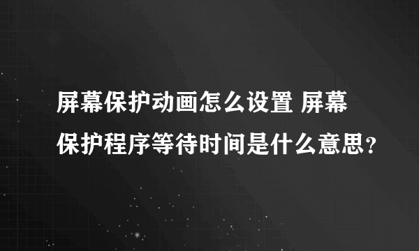 屏幕保护动画怎么设置 屏幕保护程序等待时间是什么意思？