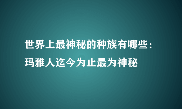 世界上最神秘的种族有哪些：玛雅人迄今为止最为神秘 