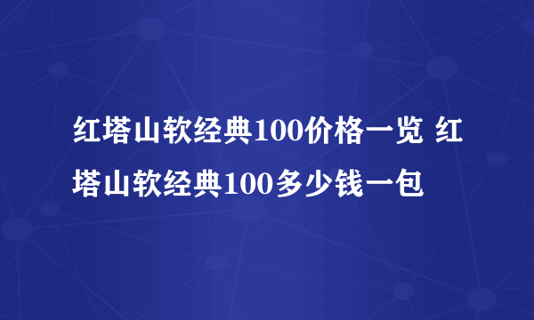 红塔山软经典100价格一览 红塔山软经典100多少钱一包