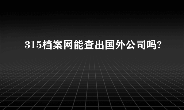 315档案网能查出国外公司吗?