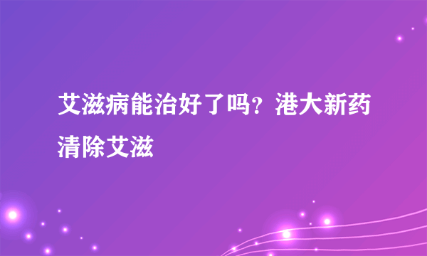 艾滋病能治好了吗？港大新药清除艾滋