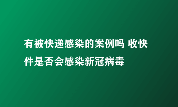 有被快递感染的案例吗 收快件是否会感染新冠病毒