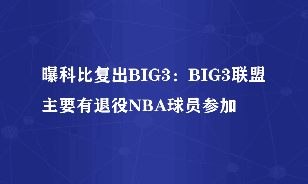 曝科比复出BIG3：BIG3联盟主要有退役NBA球员参加