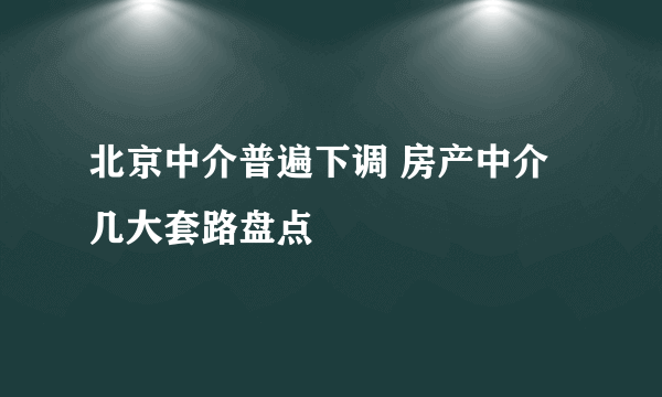 北京中介普遍下调 房产中介几大套路盘点