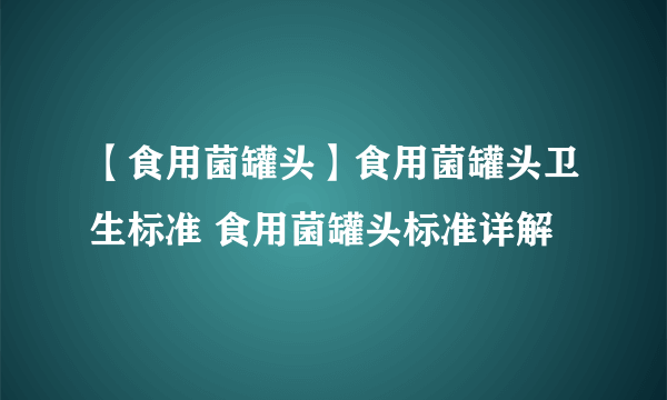 【食用菌罐头】食用菌罐头卫生标准 食用菌罐头标准详解