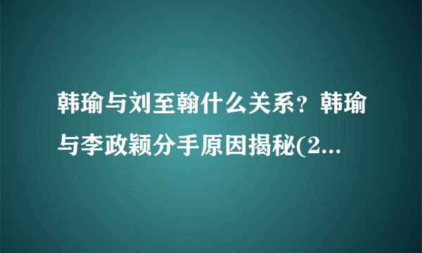 韩瑜与刘至翰什么关系？韩瑜与李政颖分手原因揭秘(2)_飞外网