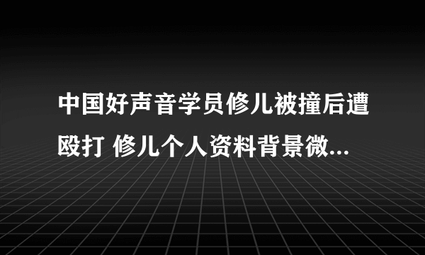 中国好声音学员修儿被撞后遭殴打 修儿个人资料背景微博曝光_飞外网