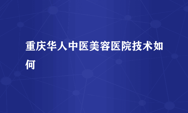 重庆华人中医美容医院技术如何