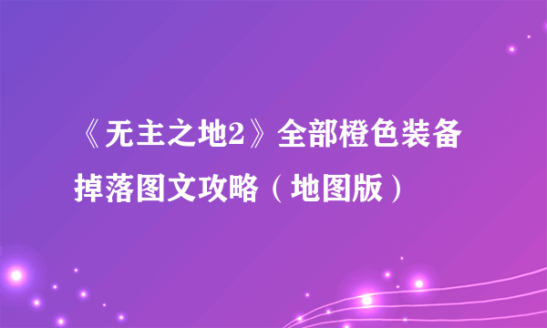 《无主之地2》全部橙色装备掉落图文攻略（地图版）