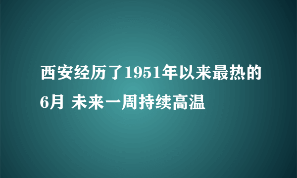 西安经历了1951年以来最热的6月 未来一周持续高温