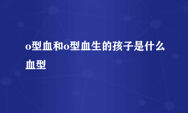 o型血和o型血生的孩子是什么血型