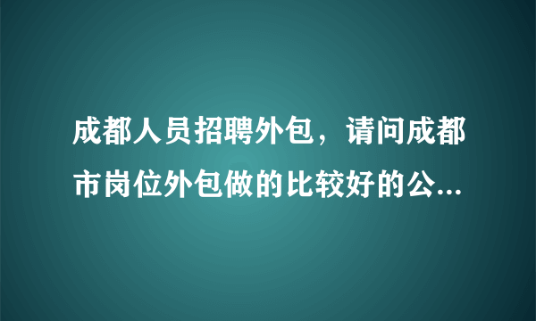 成都人员招聘外包，请问成都市岗位外包做的比较好的公司有哪些( 二 )