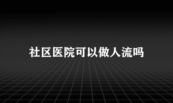 社区医院可以做人流吗