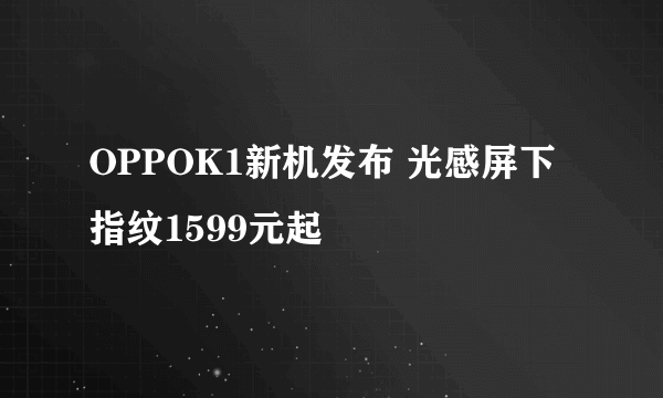 OPPOK1新机发布 光感屏下指纹1599元起