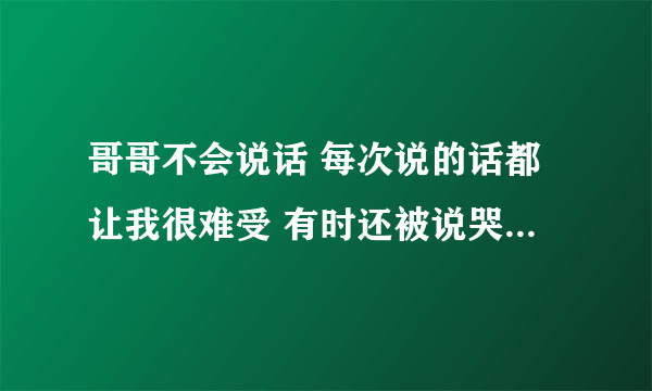 哥哥不会说话 每次说的话都让我很难受 有时还被说哭了 但他第二天就啥事没发生一样的找我 这该怎么办？