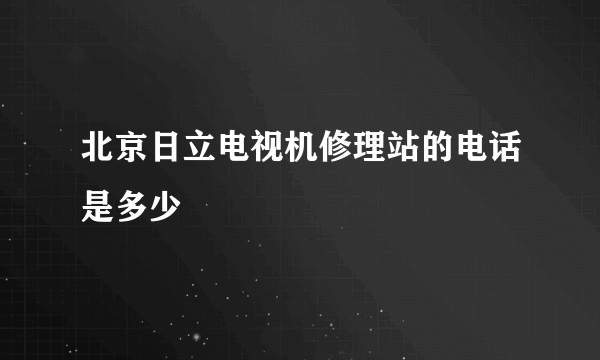 北京日立电视机修理站的电话是多少