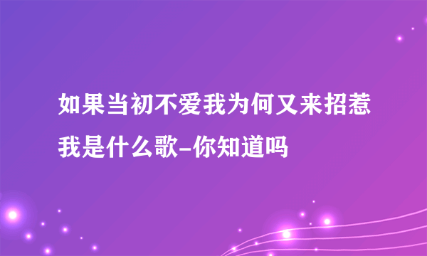 如果当初不爱我为何又来招惹我是什么歌-你知道吗