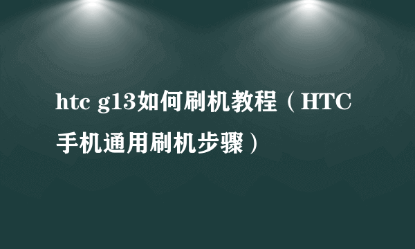 htc g13如何刷机教程（HTC手机通用刷机步骤）