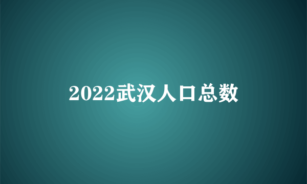 2022武汉人口总数