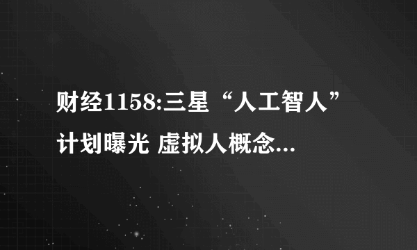 财经1158:三星“人工智人”计划曝光 虚拟人概念股有哪些？