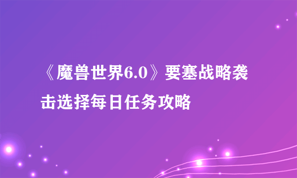 《魔兽世界6.0》要塞战略袭击选择每日任务攻略