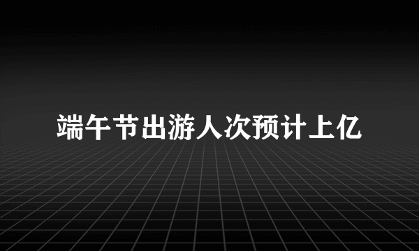 端午节出游人次预计上亿