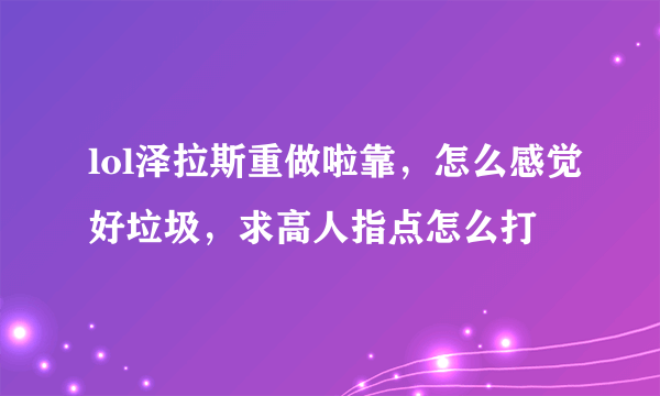 lol泽拉斯重做啦靠，怎么感觉好垃圾，求高人指点怎么打