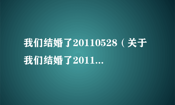 我们结婚了20110528（关于我们结婚了20110528的介绍）