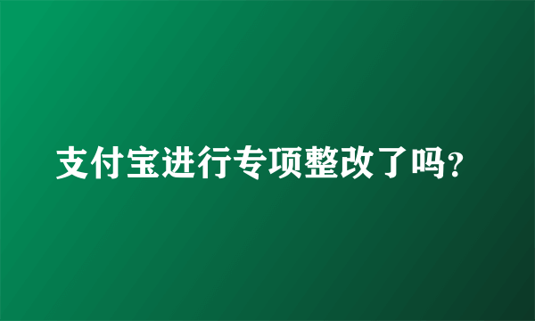 支付宝进行专项整改了吗？