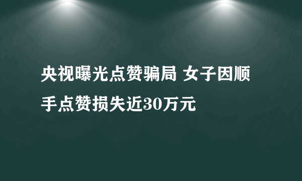 央视曝光点赞骗局 女子因顺手点赞损失近30万元