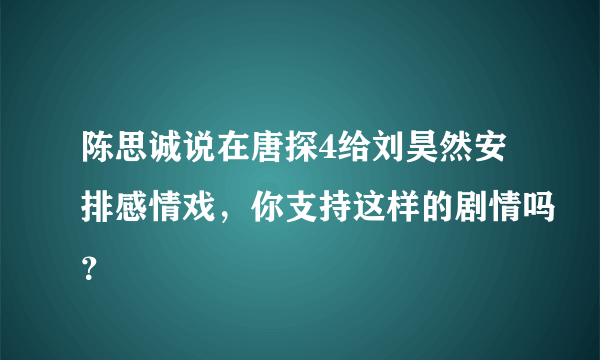 陈思诚说在唐探4给刘昊然安排感情戏，你支持这样的剧情吗？