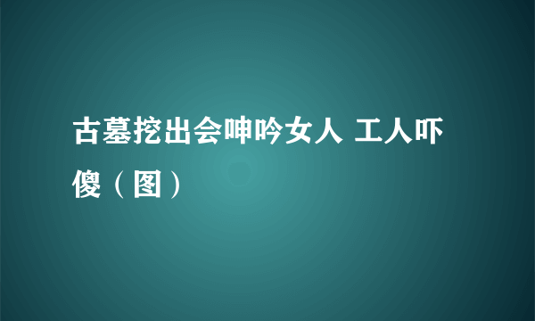 古墓挖出会呻吟女人 工人吓傻（图）